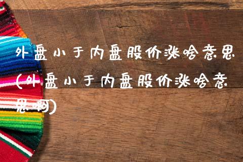 外盘小于内盘股价涨啥意思(外盘小于内盘股价涨啥意思啊)_黄金期货_第1张_期货直播室 外盘小于内盘股价涨啥意思(外盘小于内盘股价涨啥意思啊)_https://www.zghnxxa.com_黄金期货_第1张