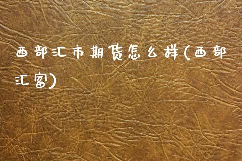 西部汇市期货怎么样(西部汇富)_https://www.zghnxxa.com_国际期货_第1张