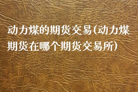 动力煤的期货交易(动力煤期货在哪个期货交易所)_国际期货_第1张_期货直播室 动力煤的期货交易(动力煤期货在哪个期货交易所)_https://www.zghnxxa.com_国际期货_第1张