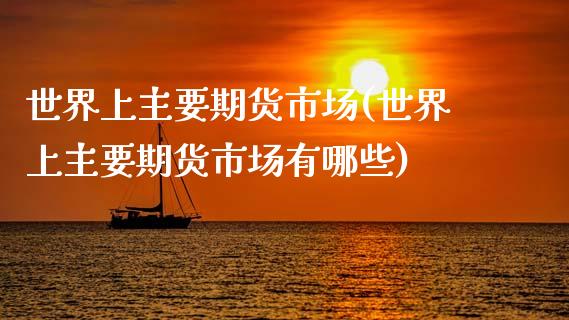 世界上主要期货市场(世界上主要期货市场有哪些)_国际期货_第1张_期货直播室 世界上主要期货市场(世界上主要期货市场有哪些)_https://www.zghnxxa.com_国际期货_第1张