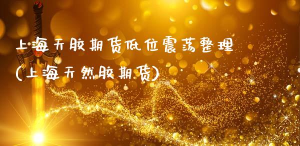 上海天胶期货低位震荡整理(上海天然胶期货)_https://www.zghnxxa.com_黄金期货_第1张