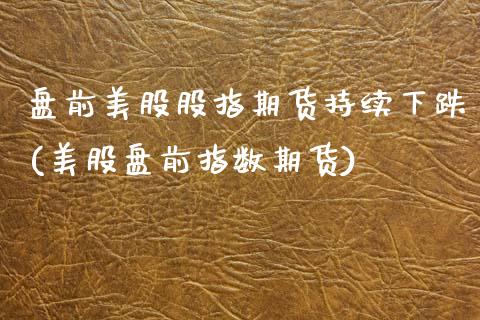 盘前美股股指期货持续下跌(美股盘前指数期货)_国际期货_第1张_期货直播室 盘前美股股指期货持续下跌(美股盘前指数期货)_https://www.zghnxxa.com_国际期货_第1张