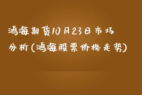 鸿海期货10月23日市场分析(鸿海股票价格走势)_内盘期货_第1张_期货直播室 鸿海期货10月23日市场分析(鸿海股票价格走势)_https://www.zghnxxa.com_内盘期货_第1张