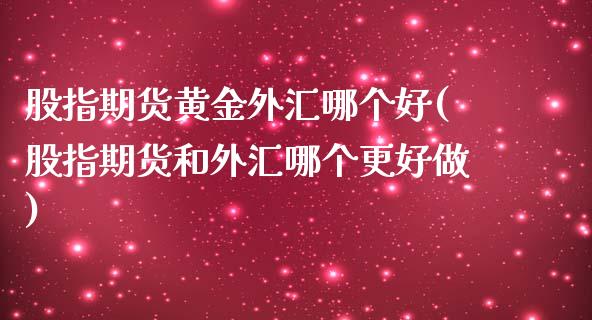 股指期货黄金外汇哪个好(股指期货和外汇哪个更好做)_https://www.zghnxxa.com_内盘期货_第1张