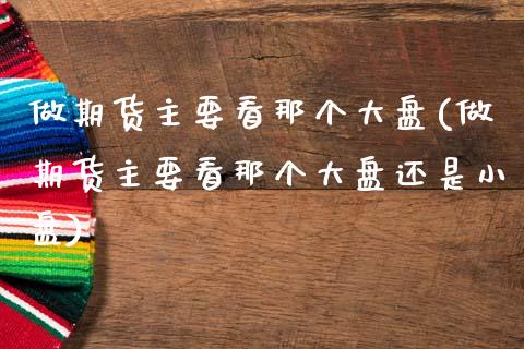 做期货主要看那个大盘(做期货主要看那个大盘还是小盘)_https://www.zghnxxa.com_内盘期货_第1张