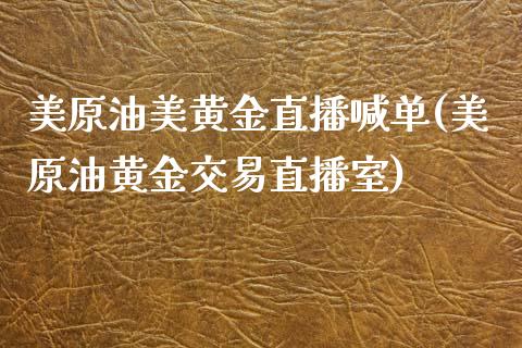 美原油美黄金直播喊单(美原油黄金交易直播室)_https://www.zghnxxa.com_期货直播室_第1张