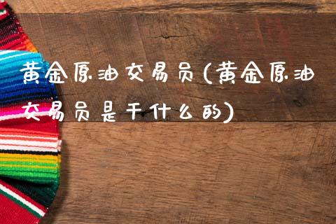 黄金原油交易员(黄金原油交易员是干什么的)_国际期货_第1张_期货直播室 黄金原油交易员(黄金原油交易员是干什么的)_https://www.zghnxxa.com_国际期货_第1张