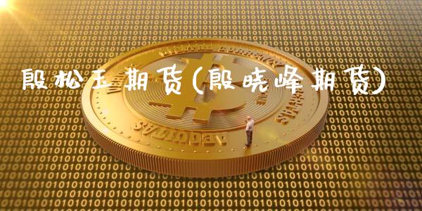 殷松玉期货(殷晓峰期货)_https://www.zghnxxa.com_期货直播室_第1张