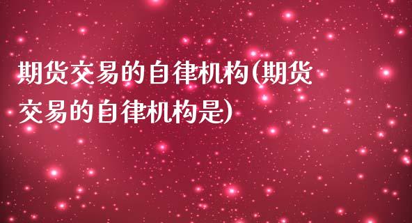 期货交易的自律机构(期货交易的自律机构是)_期货直播室_第1张_期货直播室 期货交易的自律机构(期货交易的自律机构是)_https://www.zghnxxa.com_期货直播室_第1张