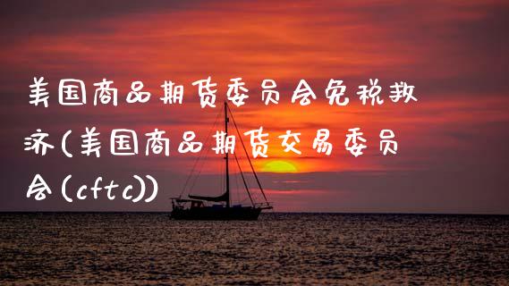 美国商品期货委员会免税救济(美国商品期货交易委员会(cftc))_https://www.zghnxxa.com_期货直播室_第1张