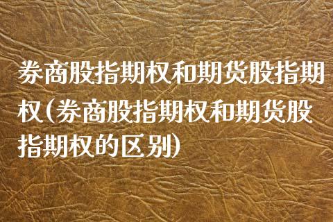 券商股指期权和期货股指期权(券商股指期权和期货股指期权的区别)_国际期货_第1张_期货直播室 券商股指期权和期货股指期权(券商股指期权和期货股指期权的区别)_https://www.zghnxxa.com_国际期货_第1张
