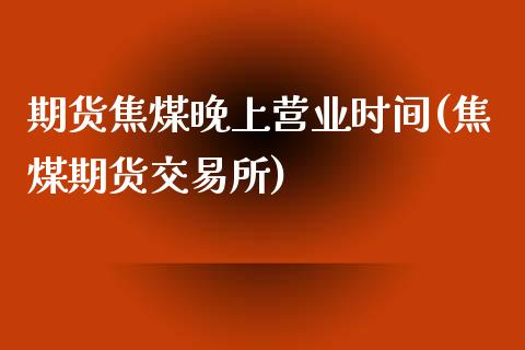 期货焦煤晚上营业时间(焦煤期货交易所)_内盘期货_第1张_期货直播室 期货焦煤晚上营业时间(焦煤期货交易所)_https://www.zghnxxa.com_内盘期货_第1张