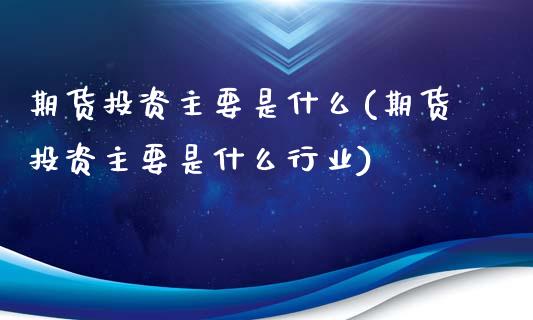 期货投资主要是什么(期货投资主要是什么行业)_黄金期货_第1张_期货直播室 期货投资主要是什么(期货投资主要是什么行业)_https://www.zghnxxa.com_黄金期货_第1张