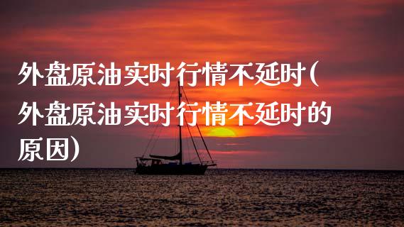 外盘原油实时行情不延时(外盘原油实时行情不延时的原因)_https://www.zghnxxa.com_国际期货_第1张