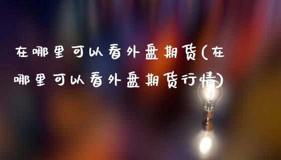 在哪里可以看外盘期货(在哪里可以看外盘期货行情)_黄金期货_第1张_期货直播室 在哪里可以看外盘期货(在哪里可以看外盘期货行情)_https://www.zghnxxa.com_黄金期货_第1张