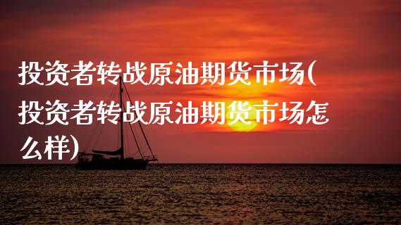投资者转战原油期货市场(投资者转战原油期货市场怎么样)_https://www.zghnxxa.com_内盘期货_第1张
