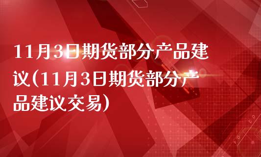 11月3日期货部分产品建议(11月3日期货部分产品建议交易)_https://www.zghnxxa.com_期货直播室_第1张