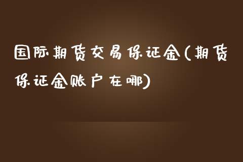 国际期货交易保证金(期货保证金账户在哪)_https://www.zghnxxa.com_国际期货_第1张