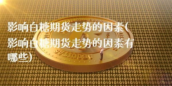 影响白糖期货走势的因素(影响白糖期货走势的因素有哪些)_https://www.zghnxxa.com_期货直播室_第1张