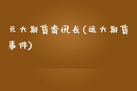 元大期货资讯长(远大期货事件)_https://www.zghnxxa.com_黄金期货_第1张