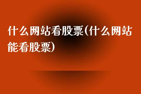 什么网站看股票(什么网站能看股票)_https://www.zghnxxa.com_期货直播室_第1张