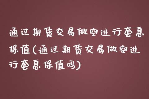 通过期货交易做空进行套息保值(通过期货交易做空进行套息保值吗)_https://www.zghnxxa.com_国际期货_第1张