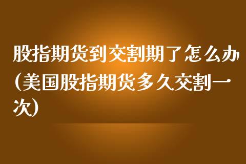 股指期货到交割期了怎么办(美国股指期货多久交割一次)_国际期货_第1张_期货直播室 股指期货到交割期了怎么办(美国股指期货多久交割一次)_https://www.zghnxxa.com_国际期货_第1张