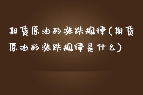 期货原油的涨跌规律(期货原油的涨跌规律是什么)_https://www.zghnxxa.com_期货直播室_第1张