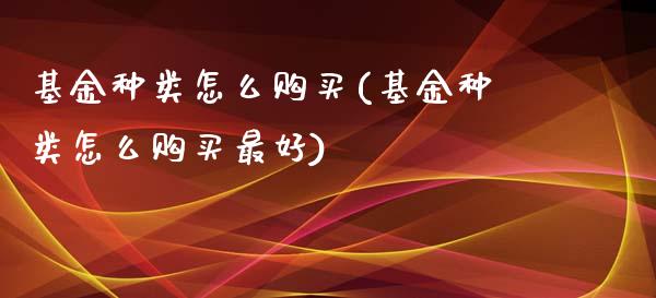基金种类怎么购买(基金种类怎么购买最好)_https://www.zghnxxa.com_期货直播室_第1张