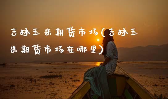 吉林玉米期货市场(吉林玉米期货市场在哪里)_黄金期货_第1张_期货直播室 吉林玉米期货市场(吉林玉米期货市场在哪里)_https://www.zghnxxa.com_黄金期货_第1张