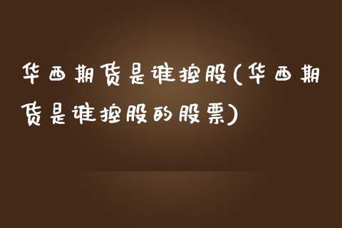 华西期货是谁控股(华西期货是谁控股的股票)_https://www.zghnxxa.com_黄金期货_第1张