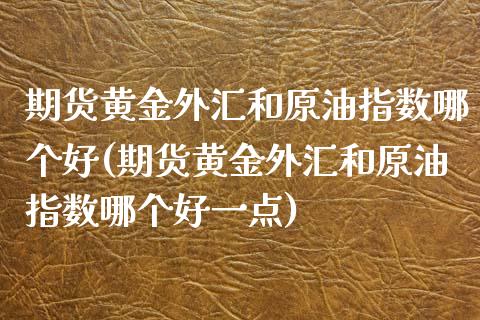 期货黄金外汇和原油指数哪个好(期货黄金外汇和原油指数哪个好一点)_期货直播室_第1张_期货直播室 期货黄金外汇和原油指数哪个好(期货黄金外汇和原油指数哪个好一点)_https://www.zghnxxa.com_期货直播室_第1张