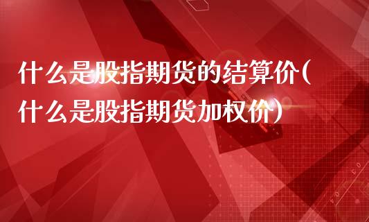 什么是股指期货的结算价(什么是股指期货加权价)_https://www.zghnxxa.com_黄金期货_第1张