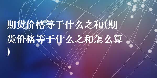 期货价格等于什么之和(期货价格等于什么之和怎么算)_https://www.zghnxxa.com_期货直播室_第1张