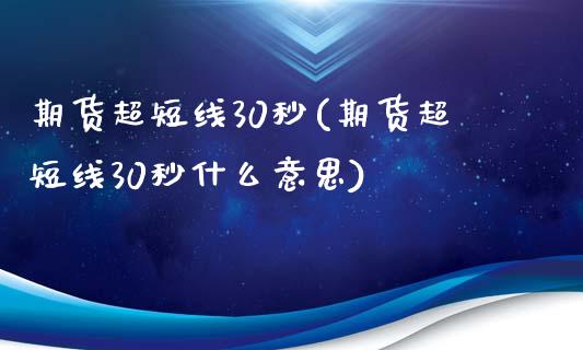 期货超短线30秒(期货超短线30秒什么意思)_国际期货_第1张_期货直播室 期货超短线30秒(期货超短线30秒什么意思)_https://www.zghnxxa.com_国际期货_第1张