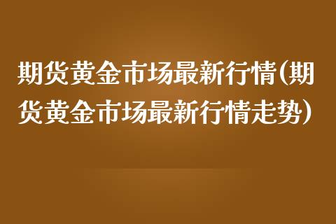 期货黄金市场最新行情(期货黄金市场最新行情走势)_https://www.zghnxxa.com_内盘期货_第1张