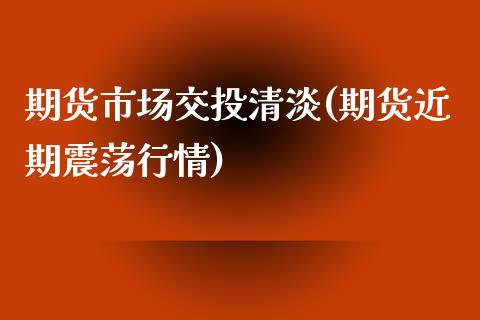 期货市场交投清淡(期货近期震荡行情)_https://www.zghnxxa.com_期货直播室_第1张