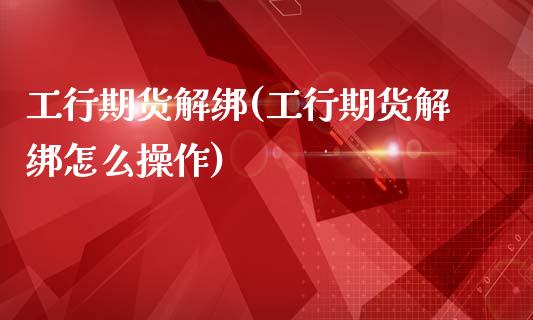 工行期货解绑(工行期货解绑怎么操作)_https://www.zghnxxa.com_国际期货_第1张