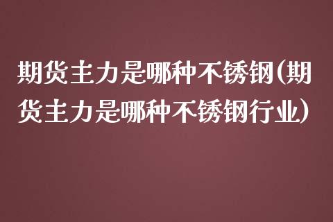 期货主力是哪种不锈钢(期货主力是哪种不锈钢行业)_https://www.zghnxxa.com_内盘期货_第1张