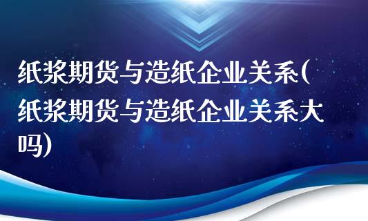 纸浆期货与造纸企业关系(纸浆期货与造纸企业关系大吗)_https://www.zghnxxa.com_期货直播室_第1张