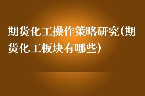 期货化工操作策略研究(期货化工板块有哪些)_https://www.zghnxxa.com_期货直播室_第1张
