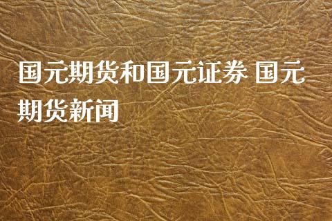 国元期货和国元证券 国元期货新闻_https://www.zghnxxa.com_黄金期货_第1张
