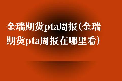 金瑞期货pta周报(金瑞期货pta周报在哪里看)_国际期货_第1张_期货直播室 金瑞期货pta周报(金瑞期货pta周报在哪里看)_https://www.zghnxxa.com_国际期货_第1张
