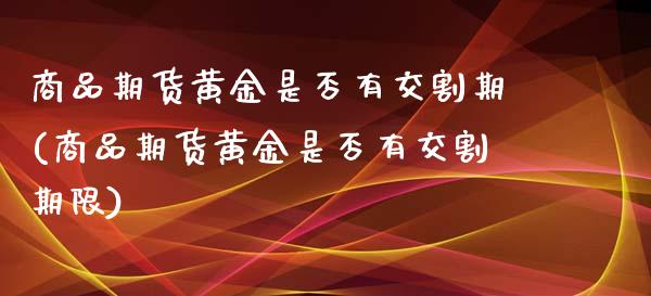 商品期货黄金是否有交割期(商品期货黄金是否有交割期限)_https://www.zghnxxa.com_黄金期货_第1张