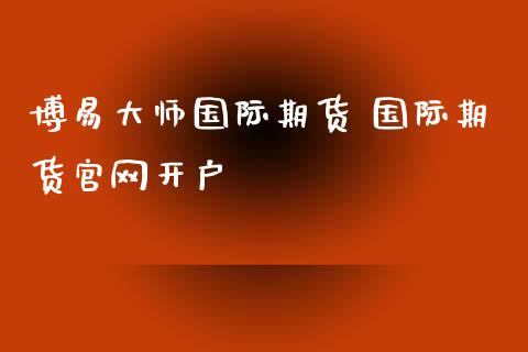 博易大师国际期货 国际期货官网开户_https://www.zghnxxa.com_国际期货_第1张