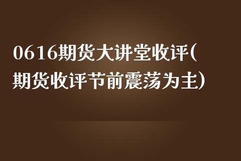 0616期货大讲堂收评(期货收评节前震荡为主)_https://www.zghnxxa.com_内盘期货_第1张