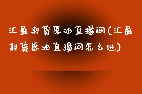 汇盈期货原油直播间(汇盈期货原油直播间怎么进)_https://www.zghnxxa.com_内盘期货_第1张