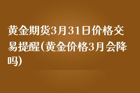 黄金期货3月31日价格交易提醒(黄金价格3月会降吗)_国际期货_第1张_期货直播室 黄金期货3月31日价格交易提醒(黄金价格3月会降吗)_https://www.zghnxxa.com_国际期货_第1张