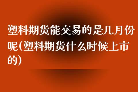 塑料期货能交易的是几月份呢(塑料期货什么时候上市的)_https://www.zghnxxa.com_期货直播室_第1张