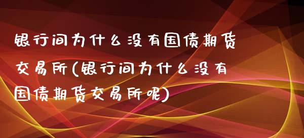 银行间为什么没有国债期货交易所(银行间为什么没有国债期货交易所呢)_https://www.zghnxxa.com_期货直播室_第1张